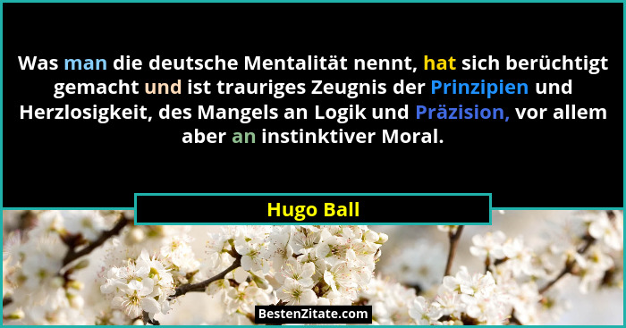 Was man die deutsche Mentalität nennt, hat sich berüchtigt gemacht und ist trauriges Zeugnis der Prinzipien und Herzlosigkeit, des Mangels... - Hugo Ball