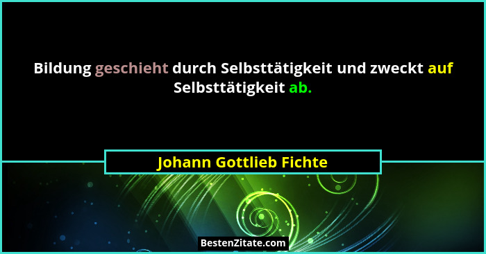 Bildung geschieht durch Selbsttätigkeit und zweckt auf Selbsttätigkeit ab.... - Johann Gottlieb Fichte