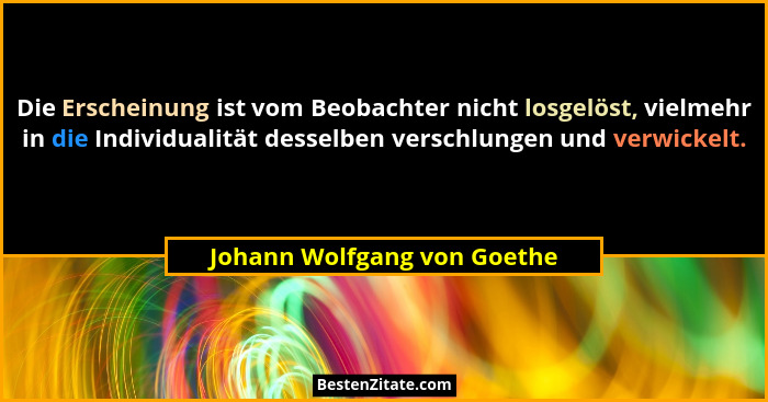 Die Erscheinung ist vom Beobachter nicht losgelöst, vielmehr in die Individualität desselben verschlungen und verwickelt.... - Johann Wolfgang von Goethe