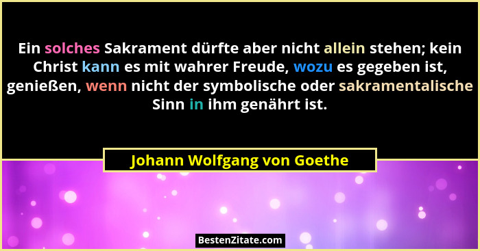 Ein solches Sakrament dürfte aber nicht allein stehen; kein Christ kann es mit wahrer Freude, wozu es gegeben ist, genieß... - Johann Wolfgang von Goethe