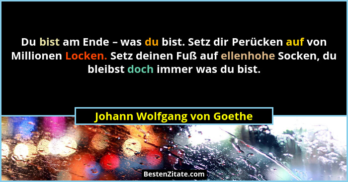 Du bist am Ende – was du bist. Setz dir Perücken auf von Millionen Locken. Setz deinen Fuß auf ellenhohe Socken, du bleib... - Johann Wolfgang von Goethe