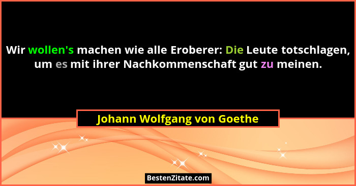Wir wollen's machen wie alle Eroberer: Die Leute totschlagen, um es mit ihrer Nachkommenschaft gut zu meinen.... - Johann Wolfgang von Goethe