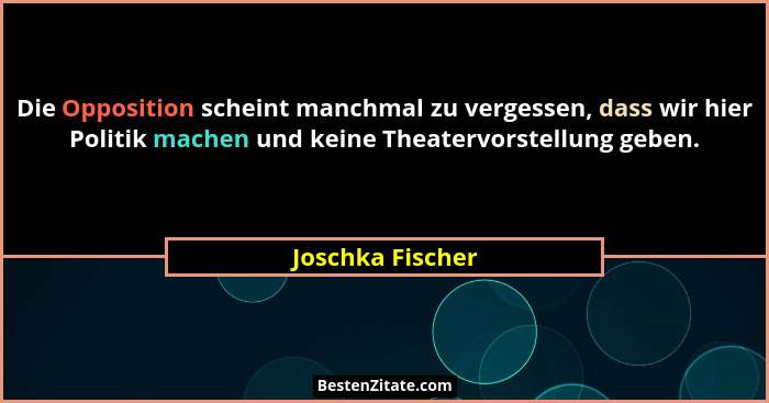 Die Opposition scheint manchmal zu vergessen, dass wir hier Politik machen und keine Theatervorstellung geben.... - Joschka Fischer