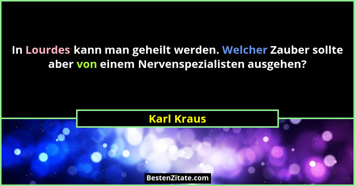 In Lourdes kann man geheilt werden. Welcher Zauber sollte aber von einem Nervenspezialisten ausgehen?... - Karl Kraus