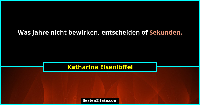 Was Jahre nicht bewirken, entscheiden of Sekunden.... - Katharina Eisenlöffel