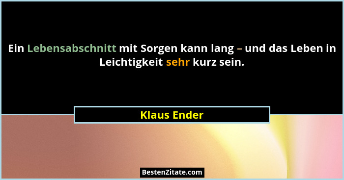 Ein Lebensabschnitt mit Sorgen kann lang – und das Leben in Leichtigkeit sehr kurz sein.... - Klaus Ender
