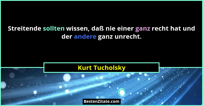 Streitende sollten wissen, daß nie einer ganz recht hat und der andere ganz unrecht.... - Kurt Tucholsky