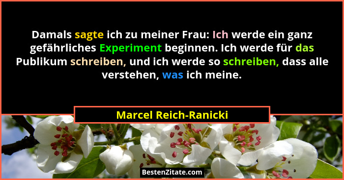 Damals sagte ich zu meiner Frau: Ich werde ein ganz gefährliches Experiment beginnen. Ich werde für das Publikum schreiben, und... - Marcel Reich-Ranicki