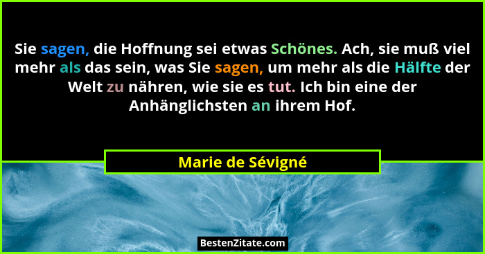 Sie sagen, die Hoffnung sei etwas Schönes. Ach, sie muß viel mehr als das sein, was Sie sagen, um mehr als die Hälfte der Welt zu n... - Marie de Sévigné