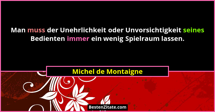 Man muss der Unehrlichkeit oder Unvorsichtigkeit seines Bedienten immer ein wenig Spielraum lassen.... - Michel de Montaigne