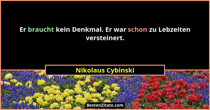 Er braucht kein Denkmal. Er war schon zu Lebzeiten versteinert.... - Nikolaus Cybinski