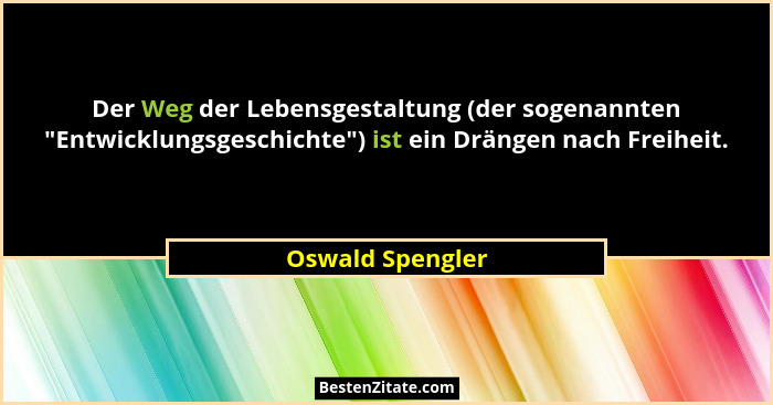 Der Weg der Lebensgestaltung (der sogenannten "Entwicklungsgeschichte") ist ein Drängen nach Freiheit.... - Oswald Spengler