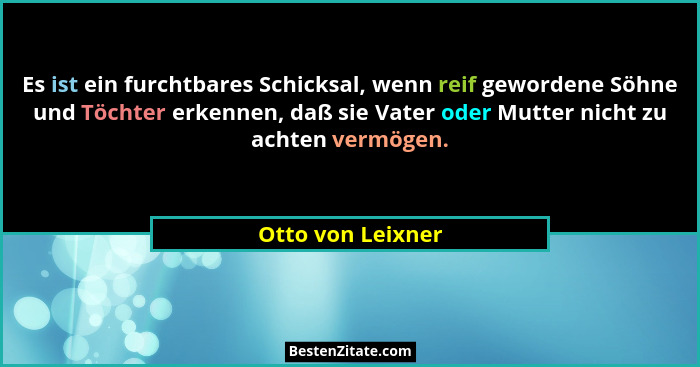 Es ist ein furchtbares Schicksal, wenn reif gewordene Söhne und Töchter erkennen, daß sie Vater oder Mutter nicht zu achten vermöge... - Otto von Leixner