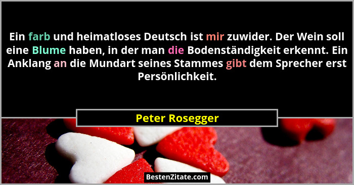 Ein farb und heimatloses Deutsch ist mir zuwider. Der Wein soll eine Blume haben, in der man die Bodenständigkeit erkennt. Ein Anklan... - Peter Rosegger