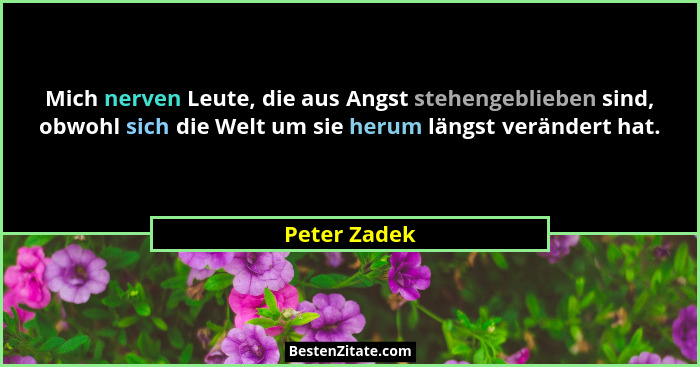Mich nerven Leute, die aus Angst stehengeblieben sind, obwohl sich die Welt um sie herum längst verändert hat.... - Peter Zadek
