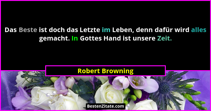 Das Beste ist doch das Letzte im Leben, denn dafür wird alles gemacht. In Gottes Hand ist unsere Zeit.... - Robert Browning