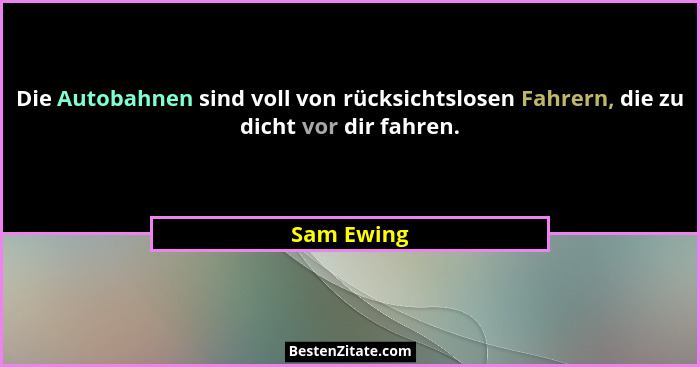 Die Autobahnen sind voll von rücksichtslosen Fahrern, die zu dicht vor dir fahren.... - Sam Ewing
