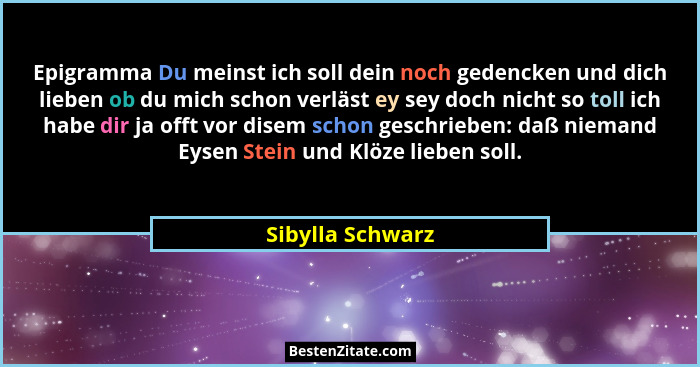 Epigramma Du meinst ich soll dein noch gedencken und dich lieben ob du mich schon verläst ey sey doch nicht so toll ich habe dir ja... - Sibylla Schwarz