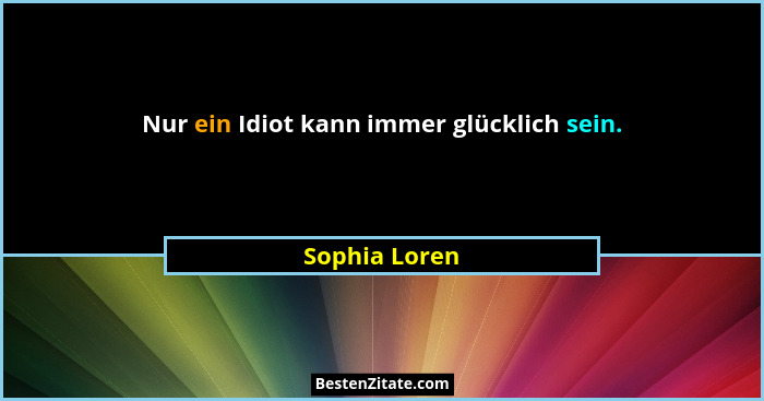 Nur ein Idiot kann immer glücklich sein.... - Sophia Loren