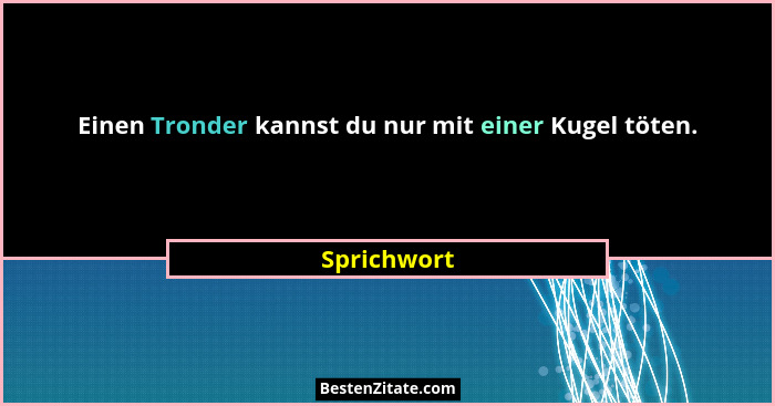 Einen Tronder kannst du nur mit einer Kugel töten.... - Sprichwort