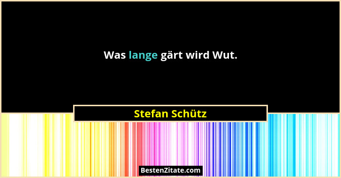 Was lange gärt wird Wut.... - Stefan Schütz