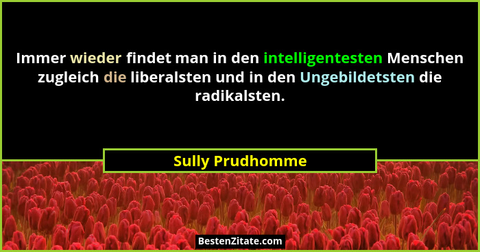 Immer wieder findet man in den intelligentesten Menschen zugleich die liberalsten und in den Ungebildetsten die radikalsten.... - Sully Prudhomme