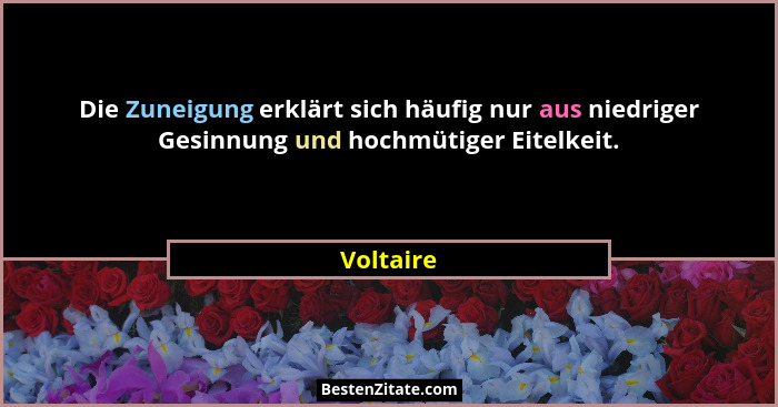 Die Zuneigung erklärt sich häufig nur aus niedriger Gesinnung und hochmütiger Eitelkeit.... - Voltaire