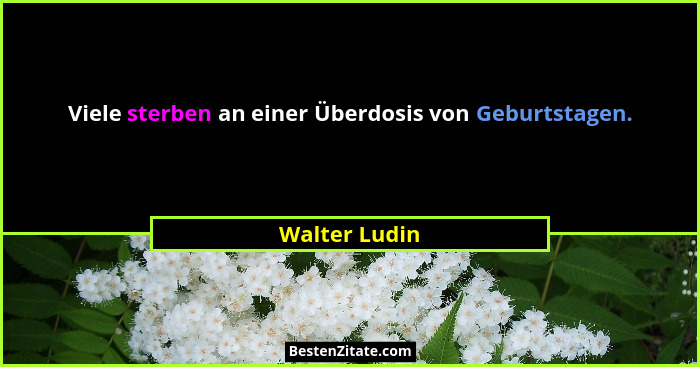 Viele sterben an einer Überdosis von Geburtstagen.... - Walter Ludin