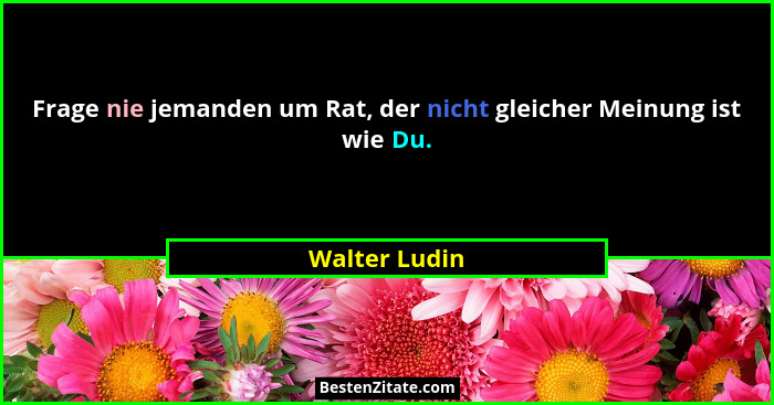 Frage nie jemanden um Rat, der nicht gleicher Meinung ist wie Du.... - Walter Ludin