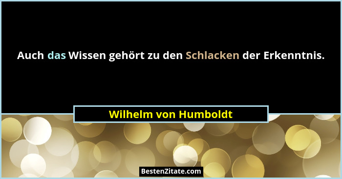 Auch das Wissen gehört zu den Schlacken der Erkenntnis.... - Wilhelm von Humboldt