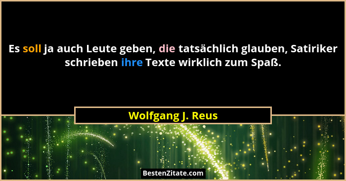 Es soll ja auch Leute geben, die tatsächlich glauben, Satiriker schrieben ihre Texte wirklich zum Spaß.... - Wolfgang J. Reus