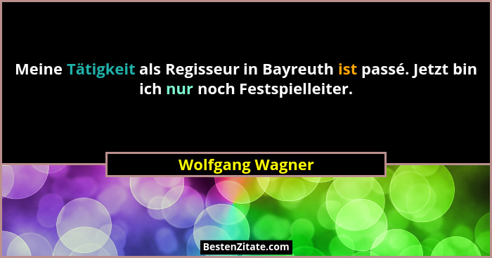 Meine Tätigkeit als Regisseur in Bayreuth ist passé. Jetzt bin ich nur noch Festspielleiter.... - Wolfgang Wagner