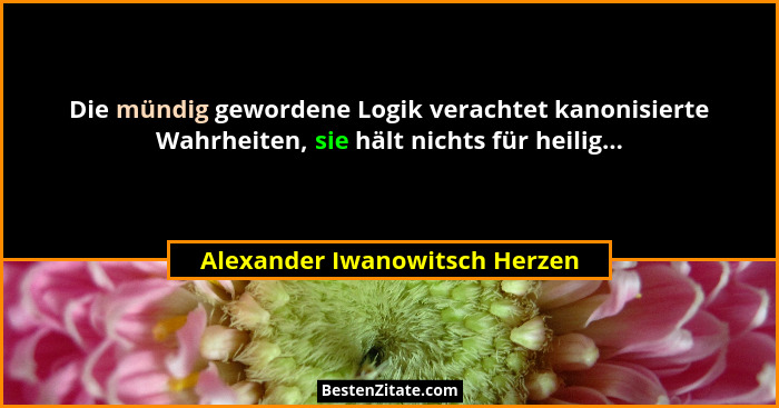 Die mündig gewordene Logik verachtet kanonisierte Wahrheiten, sie hält nichts für heilig...... - Alexander Iwanowitsch Herzen