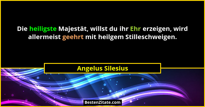 Die heiligste Majestät, willst du ihr Ehr erzeigen, wird allermeist geehrt mit heilgem Stilleschweigen.... - Angelus Silesius