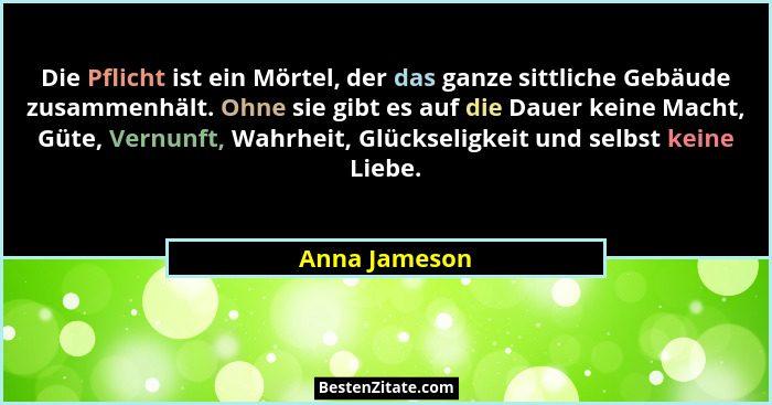 Die Pflicht ist ein Mörtel, der das ganze sittliche Gebäude zusammenhält. Ohne sie gibt es auf die Dauer keine Macht, Güte, Vernunft, W... - Anna Jameson