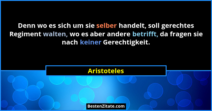 Denn wo es sich um sie selber handelt, soll gerechtes Regiment walten, wo es aber andere betrifft, da fragen sie nach keiner Gerechtigke... - Aristoteles