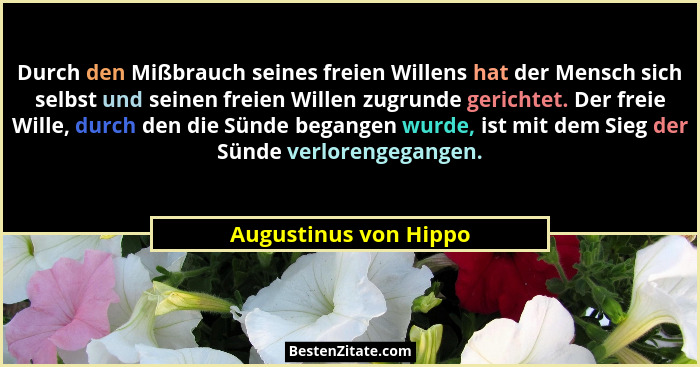 Durch den Mißbrauch seines freien Willens hat der Mensch sich selbst und seinen freien Willen zugrunde gerichtet. Der freie Wil... - Augustinus von Hippo