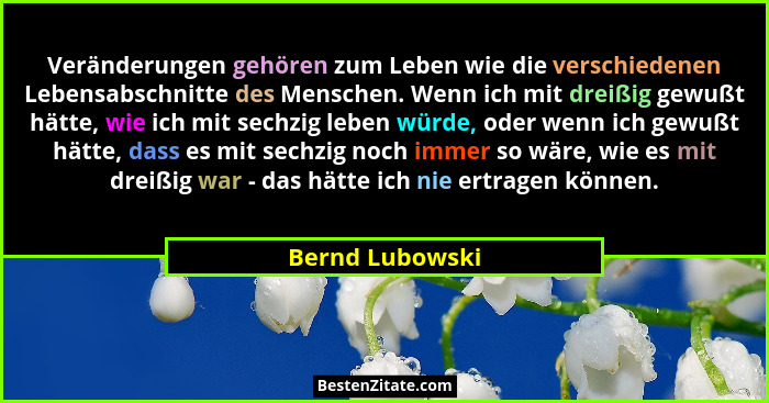 Veränderungen gehören zum Leben wie die verschiedenen Lebensabschnitte des Menschen. Wenn ich mit dreißig gewußt hätte, wie ich mit s... - Bernd Lubowski