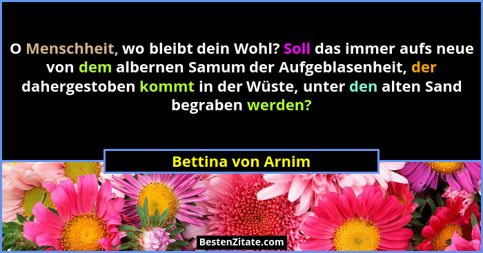 O Menschheit, wo bleibt dein Wohl? Soll das immer aufs neue von dem albernen Samum der Aufgeblasenheit, der dahergestoben kommt in... - Bettina von Arnim