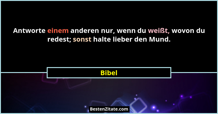 Antworte einem anderen nur, wenn du weißt, wovon du redest; sonst halte lieber den Mund.... - Bibel