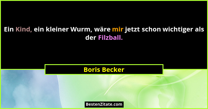 Ein Kind, ein kleiner Wurm, wäre mir jetzt schon wichtiger als der Filzball.... - Boris Becker