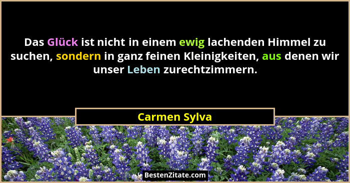 Das Glück ist nicht in einem ewig lachenden Himmel zu suchen, sondern in ganz feinen Kleinigkeiten, aus denen wir unser Leben zurechtzi... - Carmen Sylva