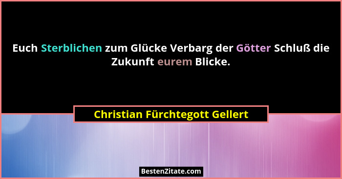 Euch Sterblichen zum Glücke Verbarg der Götter Schluß die Zukunft eurem Blicke.... - Christian Fürchtegott Gellert