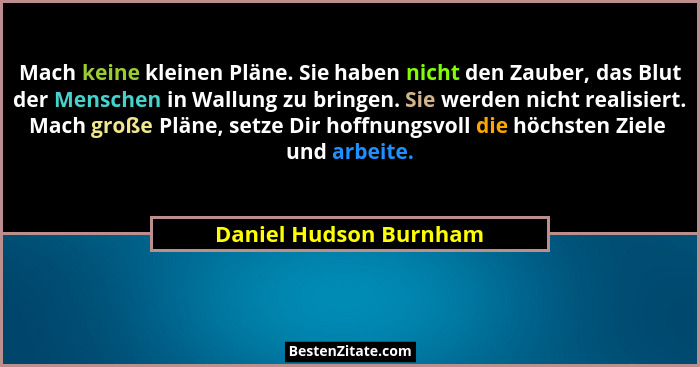 Mach keine kleinen Pläne. Sie haben nicht den Zauber, das Blut der Menschen in Wallung zu bringen. Sie werden nicht realisiert... - Daniel Hudson Burnham