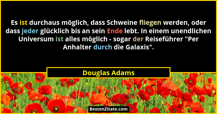 Es ist durchaus möglich, dass Schweine fliegen werden, oder dass jeder glücklich bis an sein Ende lebt. In einem unendlichen Universum... - Douglas Adams