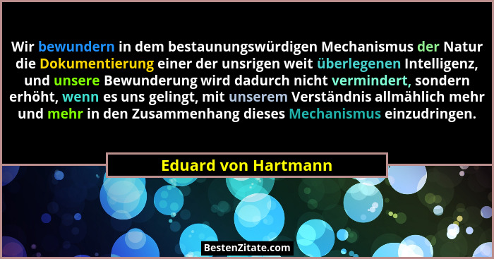 Wir bewundern in dem bestaunungswürdigen Mechanismus der Natur die Dokumentierung einer der unsrigen weit überlegenen Intelligen... - Eduard von Hartmann