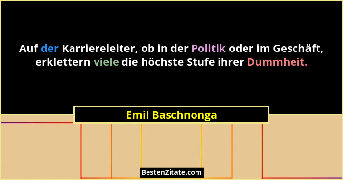 Auf der Karriereleiter, ob in der Politik oder im Geschäft, erklettern viele die höchste Stufe ihrer Dummheit.... - Emil Baschnonga