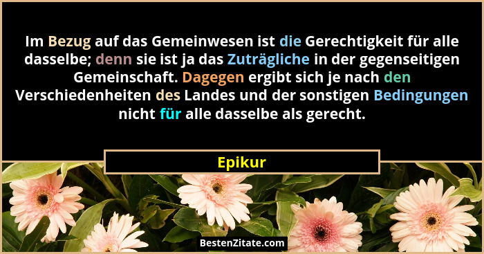 Im Bezug auf das Gemeinwesen ist die Gerechtigkeit für alle dasselbe; denn sie ist ja das Zuträgliche in der gegenseitigen Gemeinschaft. Dage... - Epikur