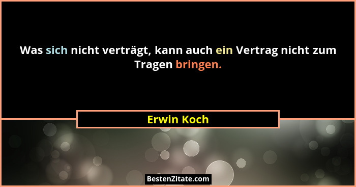 Was sich nicht verträgt, kann auch ein Vertrag nicht zum Tragen bringen.... - Erwin Koch