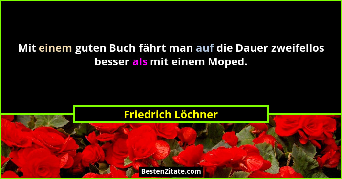 Mit einem guten Buch fährt man auf die Dauer zweifellos besser als mit einem Moped.... - Friedrich Löchner
